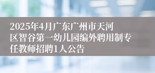 2025年4月广东广州市天河区智谷第一幼儿园编外聘用制专任教师招聘1人公告
