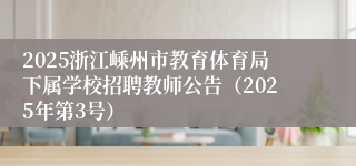 2025浙江嵊州市教育体育局下属学校招聘教师公告（2025年第3号）