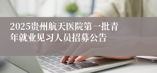 2025贵州航天医院第一批青年就业见习人员招募公告