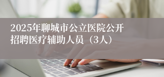 2025年聊城市公立医院公开招聘医疗辅助人员（3人）