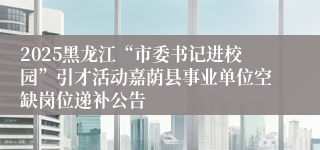 2025黑龙江“市委书记进校园”引才活动嘉荫县事业单位空缺岗位递补公告