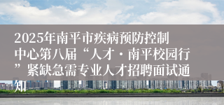 2025年南平市疾病预防控制中心第八届“人才・南平校园行”紧缺急需专业人才招聘面试通知