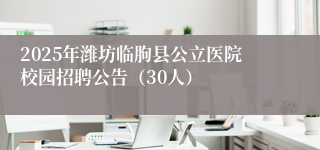2025年潍坊临朐县公立医院校园招聘公告（30人）