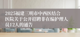 2025福建三明市中西医结合医院关于公开招聘非在编护理人员12人的通告