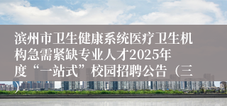 滨州市卫生健康系统医疗卫生机构急需紧缺专业人才2025年度“一站式”校园招聘公告（三）