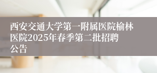 西安交通大学第一附属医院榆林医院2025年春季第二批招聘公告