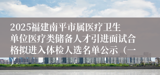 2025福建南平市属医疗卫生单位医疗类储备人才引进面试合格拟进入体检人选名单公示（一）