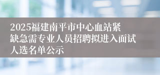 2025福建南平市中心血站紧缺急需专业人员招聘拟进入面试人选名单公示