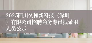 2025四川久和新科技（深圳）有限公司招聘商务专员拟录用人员公示
