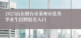 2025山东烟台市莱州市优秀毕业生招聘报名入口