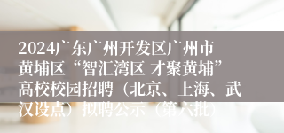 2024广东广州开发区广州市黄埔区“智汇湾区 才聚黄埔”高校校园招聘（北京、上海、武汉设点）拟聘公示（第六批）