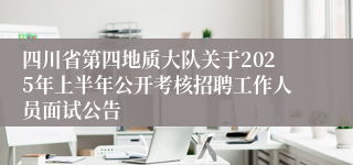 四川省第四地质大队关于2025年上半年公开考核招聘工作人员面试公告