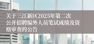 关于三江新区2025年第二次公开招聘编外人员笔试成绩及资格审查的公告