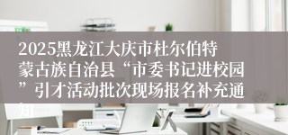 2025黑龙江大庆市杜尔伯特蒙古族自治县“市委书记进校园”引才活动批次现场报名补充通知