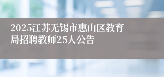 2025江苏无锡市惠山区教育局招聘教师25人公告