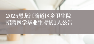 2025黑龙江滴道区乡卫生院招聘医学毕业生考试1人公告