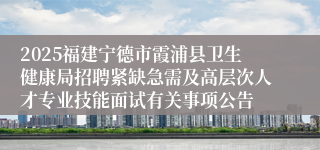 2025福建宁德市霞浦县卫生健康局招聘紧缺急需及高层次人才专业技能面试有关事项公告