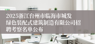 2025浙江台州市临海市城发绿色装配式建筑制造有限公司招聘考察名单公布