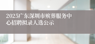 2025广东深圳市殡葬服务中心招聘拟录人选公示
