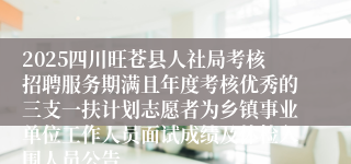 2025四川旺苍县人社局考核招聘服务期满且年度考核优秀的三支一扶计划志愿者为乡镇事业单位工作人员面试成绩及体检入围人员公告