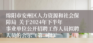 绵阳市安州区人力资源和社会保障局  关于2024年下半年事业单位公开招聘工作人员拟聘人员的公示（第二批）