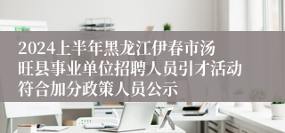 2024上半年黑龙江伊春市汤旺县事业单位招聘人员引才活动符合加分政策人员公示