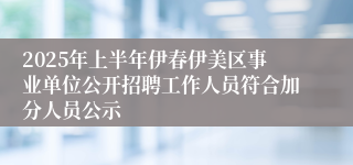 2025年上半年伊春伊美区事业单位公开招聘工作人员符合加分人员公示