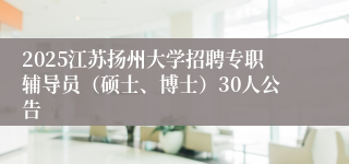 2025江苏扬州大学招聘专职辅导员（硕士、博士）30人公告