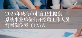 2025年威海市市直卫生健康系统事业单位公开招聘工作人员简章岗位表（125人）