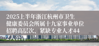 2025上半年浙江杭州市卫生健康委员会所属十九家事业单位招聘高层次、紧缺专业人才442人公告
