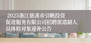  2025浙江慈溪市引帆投资促进服务有限公司招聘派遣制人员体检对象递补公告
