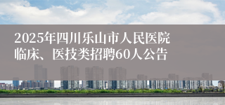 2025年四川乐山市人民医院临床、医技类招聘60人公告