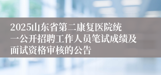 2025山东省第二康复医院统一公开招聘工作人员笔试成绩及面试资格审核的公告