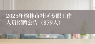 2025年榆林市社区专职工作人员招聘公告（879人）