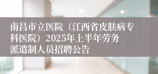 南昌市立医院（江西省皮肤病专科医院）2025年上半年劳务派遣制人员招聘公告
