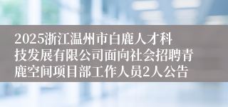 2025浙江温州市白鹿人才科技发展有限公司面向社会招聘青鹿空间项目部工作人员2人公告