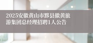 2025安徽黄山市黟县徽黄旅游集团总经理招聘1人公告