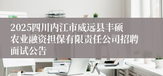 2025四川内江市威远县丰硕农业融资担保有限责任公司招聘面试公告