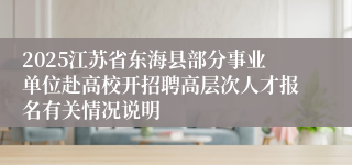 2025江苏省东海县部分事业单位赴高校开招聘高层次人才报名有关情况说明