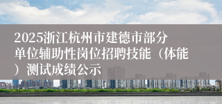 2025浙江杭州市建德市部分单位辅助性岗位招聘技能（体能）测试成绩公示