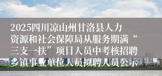 2025四川凉山州甘洛县人力资源和社会保障局从服务期满“三支一扶”项目人员中考核招聘乡镇事业单位人员拟聘人员公示