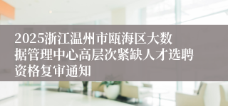 2025浙江温州市瓯海区大数据管理中心高层次紧缺人才选聘资格复审通知
