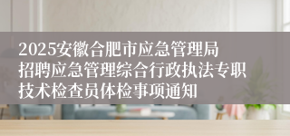 2025安徽合肥市应急管理局招聘应急管理综合行政执法专职技术检查员体检事项通知