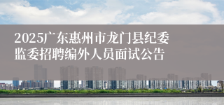 2025广东惠州市龙门县纪委监委招聘编外人员面试公告