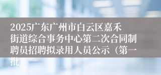 2025广东广州市白云区嘉禾街道综合事务中心第二次合同制聘员招聘拟录用人员公示（第一批）