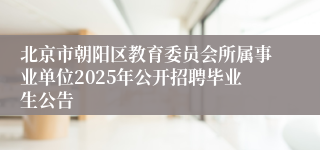 北京市朝阳区教育委员会所属事业单位2025年公开招聘毕业生公告