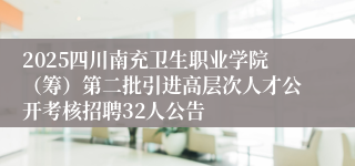 2025四川南充卫生职业学院（筹）第二批引进高层次人才公开考核招聘32人公告