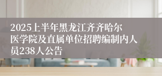 2025上半年黑龙江齐齐哈尔医学院及直属单位招聘编制内人员238人公告