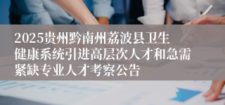 2025贵州黔南州荔波县卫生健康系统引进高层次人才和急需紧缺专业人才考察公告
