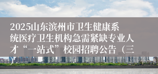 2025山东滨州市卫生健康系统医疗卫生机构急需紧缺专业人才“一站式”校园招聘公告（三）